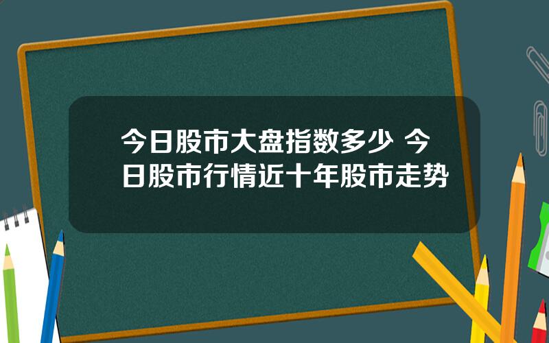 今日股市大盘指数多少 今日股市行情近十年股市走势